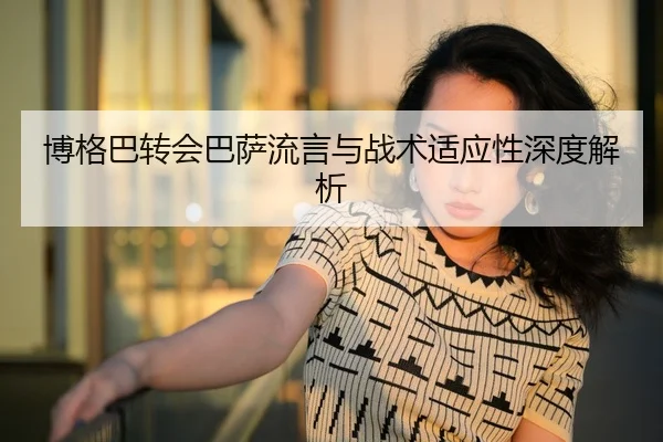 博格巴转会巴萨流言与战术适应性深度解析
